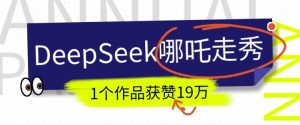 DeepSeek做抖音爆火的AI哪吒走秀视频，1个作品获赞19万+，我教你怎么做-E网资源