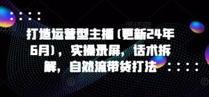 打造运营型主播(更新25年3月)，实操录屏，话术拆解，自然流带货打法-E网资源