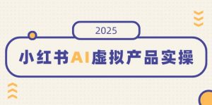 小红书AI虚拟产品实操，开店、发布、提高销量，细节决定成败，月入5位数-E网资源