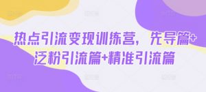 热点引流变现训练营,先导篇+泛粉引流篇+精准引流篇-E网资源