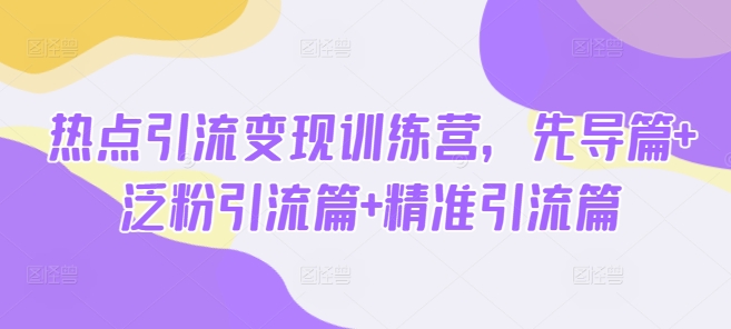 热点引流变现训练营,先导篇+泛粉引流篇+精准引流篇-E网资源