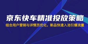 京东快车精准投放策略，结合用户营销与详情页优化，新品快速入池引爆流量-E网资源