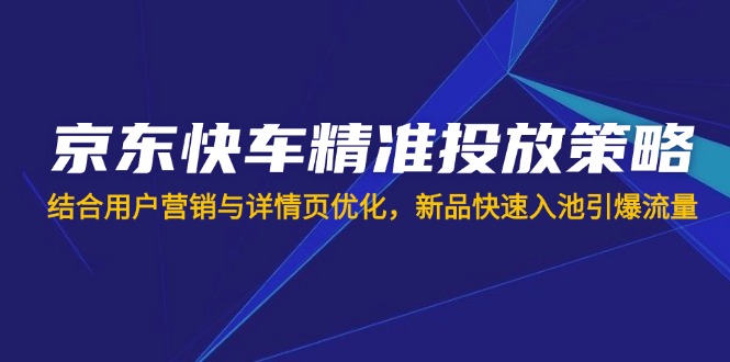 京东快车精准投放策略，结合用户营销与详情页优化，新品快速入池引爆流量-E网资源