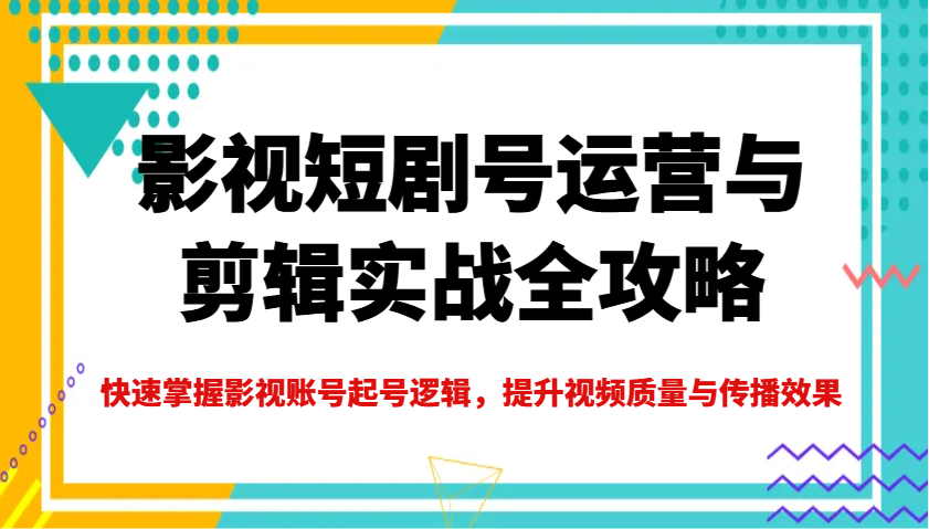 影视短剧号运营与剪辑实战全攻略，快速掌握影视账号起号逻辑，提升视频质量与传播效果-E网资源