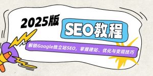 2025版SEO教程：解锁Google独立站SEO，掌握建站、优化与变现技巧-E网资源