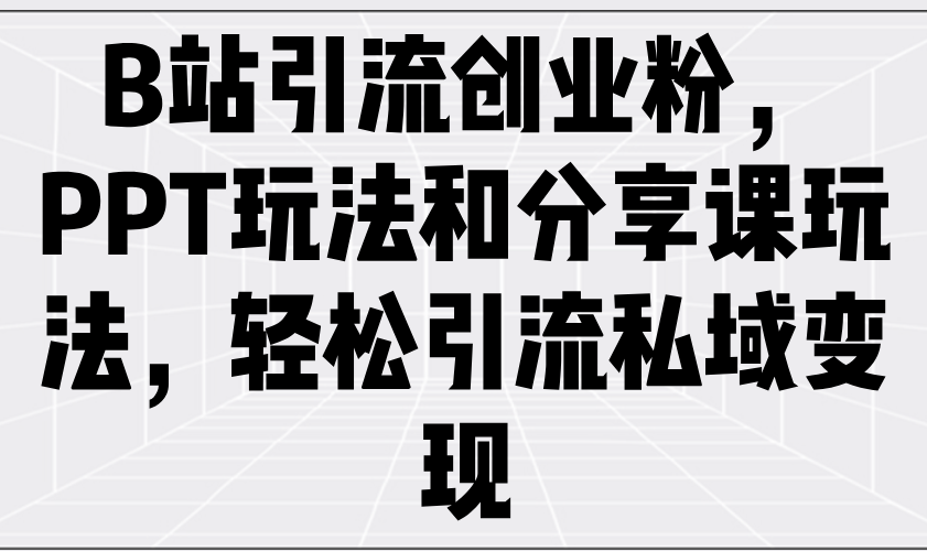 B站引流创业粉，PPT玩法和分享课玩法，轻松引流私域变现-E网资源