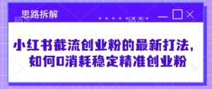 小红书截流创业粉的最新打法，如何0消耗稳定精准创业粉【思路拆解】-E网资源