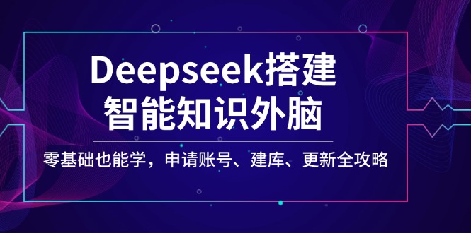 Deepseek搭建智能知识外脑，零基础也能学，申请账号、建库、更新全攻略-E网资源