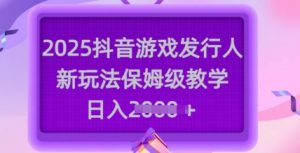 2025抖音游戏发行人新玩法，保姆级教学，日入多张-E网资源