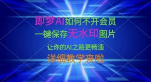 即梦AI如何不开会员，一键保存无水印图片，让你的AI之路更畅通，详细教学来啦-E网资源