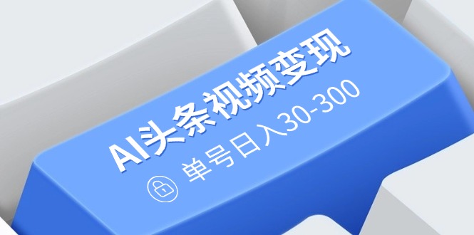 AI头条视频变现：AI原创搬运玩法，无需剪辑，多平台发布，单号日入30-300-E网资源