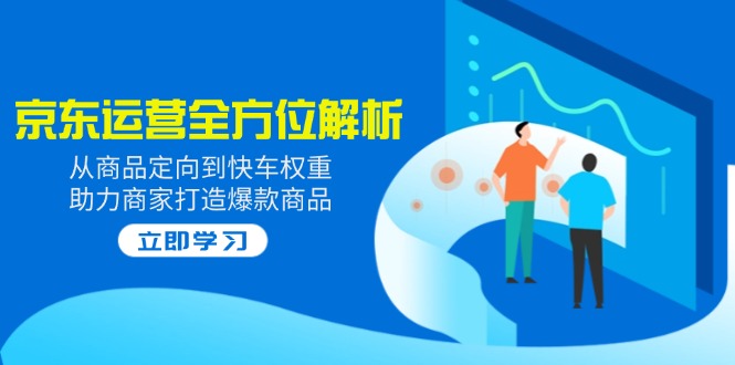 2025京东运营全方位解析：从商品定向到快车权重，助力商家打造爆款商品-E网资源