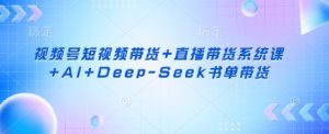视频号短视频带货+直播带货系统课+AI+Deep-Seek书单带货-E网资源