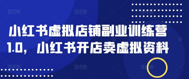小红书虚拟店铺副业训练营1.0，小红书开店卖虚拟资料-E网资源