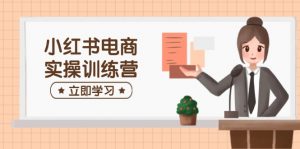 小红书电商实操训练营：涵盖开店、选品、笔记制作等，助你快速上手-E网资源