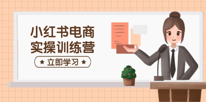 小红书电商实操训练营：涵盖开店、选品、笔记制作等，助你快速上手-E网资源