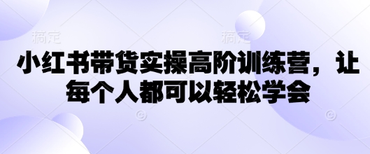 小红书带货实操高阶训练营，让每个人都可以轻松学会-E网资源