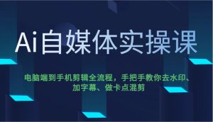 Ai自媒体实操课，电脑端到手机剪辑全流程，手把手教你去水印、加字幕、做卡点混剪-E网资源