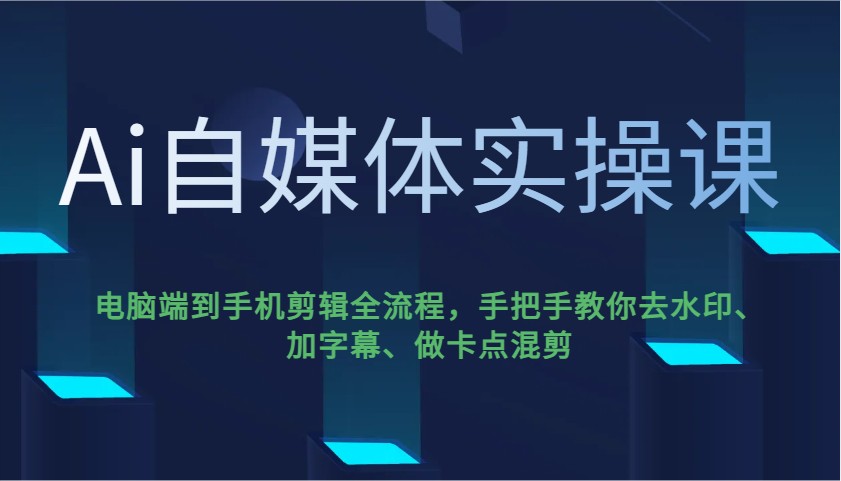 Ai自媒体实操课，电脑端到手机剪辑全流程，手把手教你去水印、加字幕、做卡点混剪-E网资源