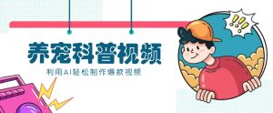 教你利用AI+数字人快速制作养宠科普视频，助大家快速涨粉月赚万元-E网资源