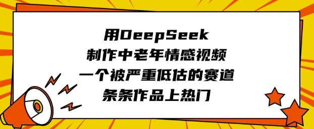 用DeepSeek制作中老年情感视频，一个被严重低估的赛道，条条作品上热门-E网资源