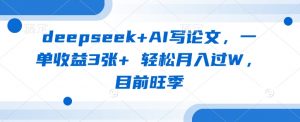 deepseek+AI写论文，一单收益3张+ 轻松月入过W，目前旺季-E网资源