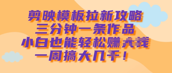 剪映模板拉新攻略，三分钟一条作品，小白也能轻松一周搞大几k-E网资源