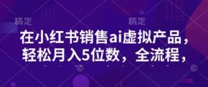 小红书销售ai虚拟产品，轻松月入5位数，全流程，超细节变现过程，完全无卡点-E网资源