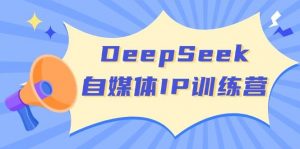 DeepSeek自媒体IP训练营，掌握四位定位法 长板变现模型 开启自媒体新篇章(更新)-E网资源