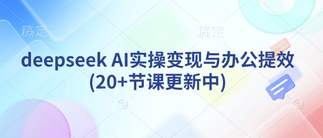 deepseek AI实操变现与办公提效(20+节课更新中)-E网资源