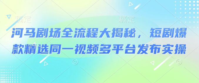 河马剧场全流程大揭秘，短剧爆款精选同一视频多平台发布实操-E网资源