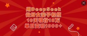 用DeepSeek做母女亲子视频，10天吸粉18万，单日变现多张-E网资源