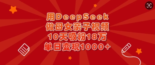 用DeepSeek做母女亲子视频，10天吸粉18万，单日变现多张-E网资源