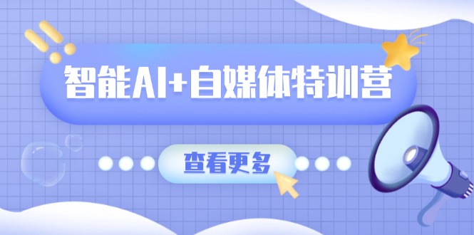 智能AI+自媒体特训营：涵盖文本创作、图像创作、视频创作和职场办公几大类-E网资源