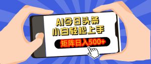 AI今日头条最新玩法，小白轻松矩阵日入500+-E网资源