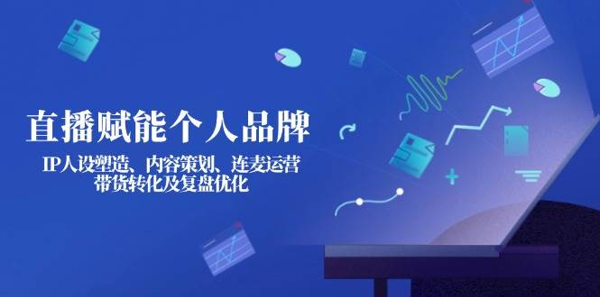 直播赋能个人品牌：IP人设塑造、内容策划、连麦运营、带货转化及复盘优化-E网资源