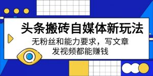 头条搬砖自媒体新玩法，无粉丝和能力要求，写文章、发视频都能赚钱-E网资源