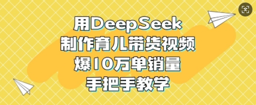 用DeepSeek制作育儿带货视频，爆10W单销量，手把手教学-E网资源
