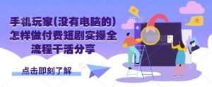 手机玩家(没有电脑的)怎样做付费短剧实操全流程干活分享-E网资源