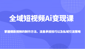 全域短视频Ai变现课，掌握爆款视频的制作方法、流量承接技巧以及私域引流策略-E网资源