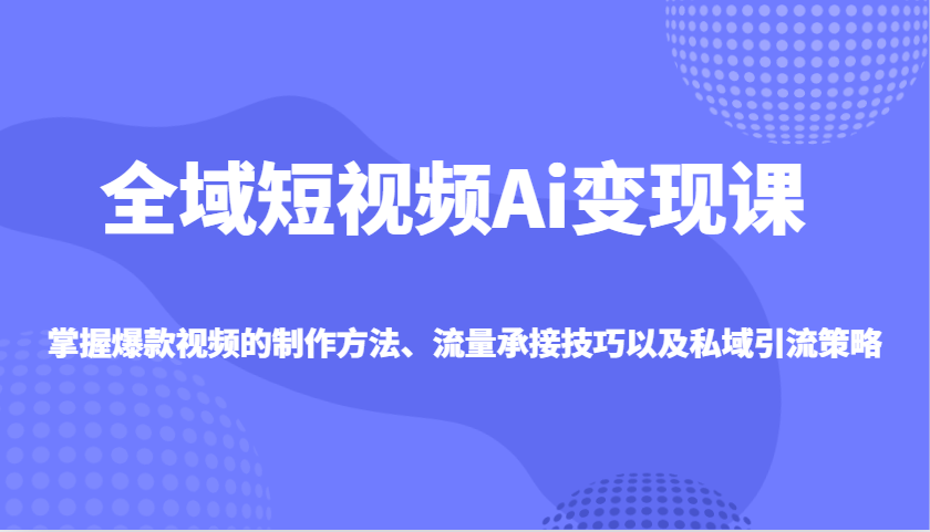全域短视频Ai变现课，掌握爆款视频的制作方法、流量承接技巧以及私域引流策略-E网资源