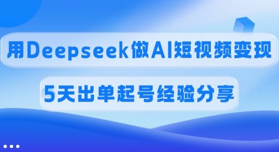 佣金45%，用Deepseek做AI短视频变现，5天出单起号经验分享-E网资源