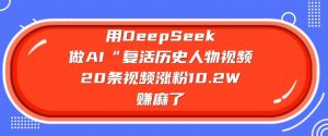 用DeepSeek做AI“复活历史人物”视频，20条视频涨粉10.2W，挣麻了-E网资源