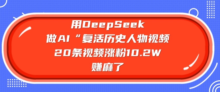 用DeepSeek做AI“复活历史人物”视频，20条视频涨粉10.2W，挣麻了-E网资源
