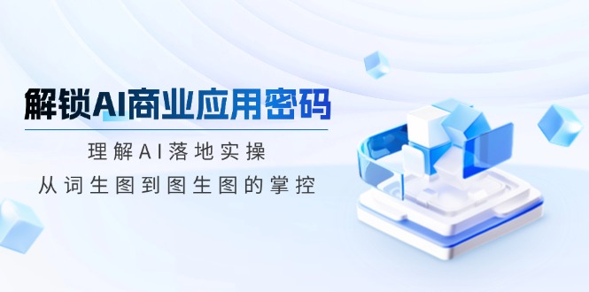 解锁AI商业应用密码：理解AI落地实操，从词生图到图生图的掌控-E网资源