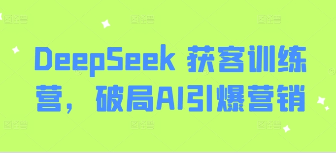 DeepSeek 获客训练营，破局AI引爆营销-E网资源