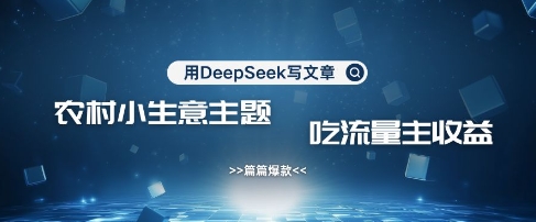 用DeepSeek写农村创业小项目，篇篇爆款，暴力引流，吃流量主收益变现-E网资源