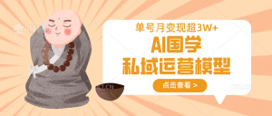 AI国学私域运营模型，无成本、变现快、周期短、持续性强，单号月变现3w+-E网资源