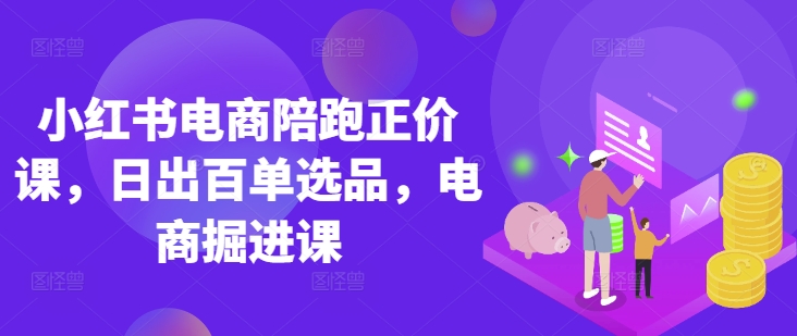 小红书电商陪跑正价课，小红书官方认证电商讲师教学，日出百单选品，电商掘进课-E网资源