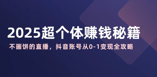 2025超个体赚钱秘籍:不画饼的直播,抖音账号从0-1变现全攻略-E网资源